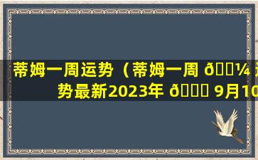 蒂姆一周运势（蒂姆一周 🐼 运势最新2023年 🍀 9月10一16号）